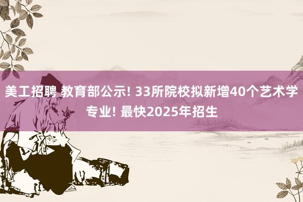 美工招聘 教育部公示! 33所院校拟新增40个艺术学专业! 最快2025年招生