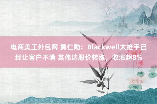 电商美工外包网 黄仁勋：Blackwell太抢手已经让客户不满 英伟达股价转涨，收涨超8%