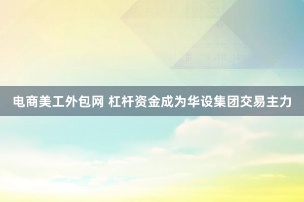 电商美工外包网 杠杆资金成为华设集团交易主力