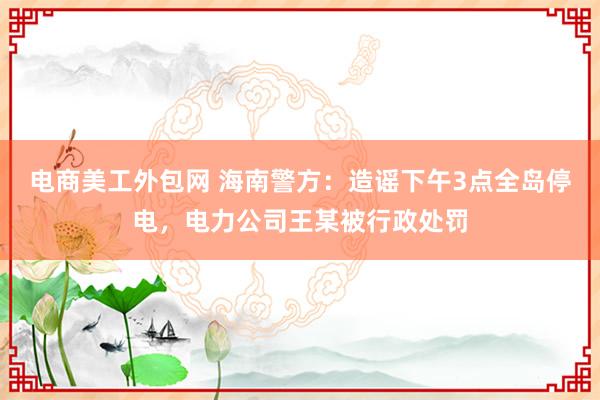 电商美工外包网 海南警方：造谣下午3点全岛停电，电力公司王某被行政处罚