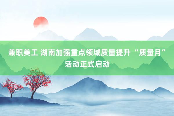 兼职美工 湖南加强重点领域质量提升 “质量月”活动正式启动