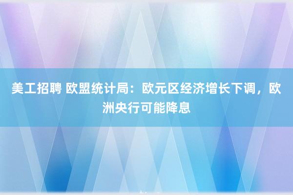 美工招聘 欧盟统计局：欧元区经济增长下调，欧洲央行可能降息