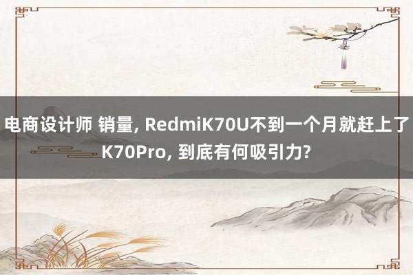 电商设计师 销量, RedmiK70U不到一个月就赶上了K70Pro, 到底有何吸引力?