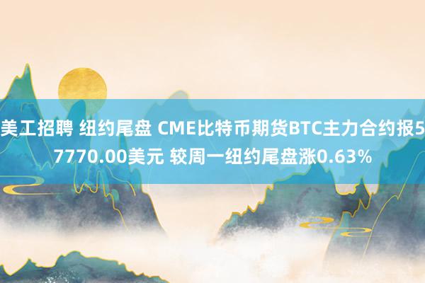 美工招聘 纽约尾盘 CME比特币期货BTC主力合约报57770.00美元 较周一纽约尾盘涨0.63%