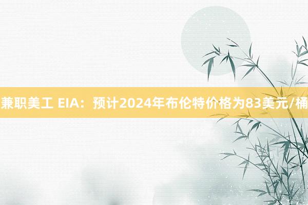 兼职美工 EIA：预计2024年布伦特价格为83美元/桶