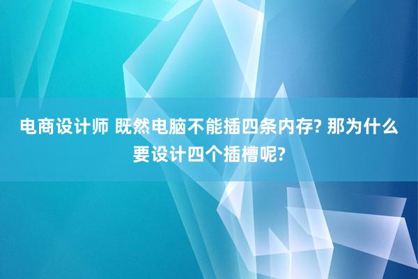 电商设计师 既然电脑不能插四条内存? 那为什么要设计四个插槽呢?