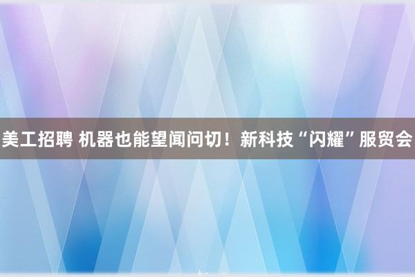 美工招聘 机器也能望闻问切！新科技“闪耀”服贸会