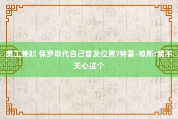 美工兼职 保罗取代自己首发位置?特雷-琼斯:我不关心这个