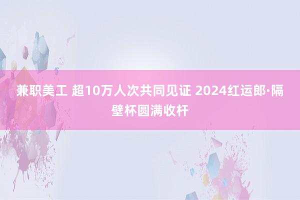 兼职美工 超10万人次共同见证 2024红运郎·隔壁杯圆满收杆