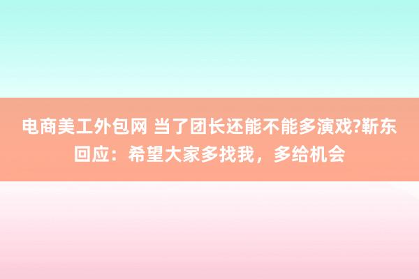 电商美工外包网 当了团长还能不能多演戏?靳东回应：希望大家多找我，多给机会