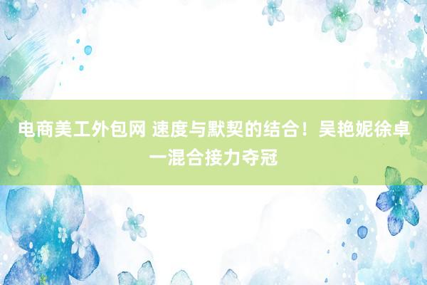 电商美工外包网 速度与默契的结合！吴艳妮徐卓一混合接力夺冠