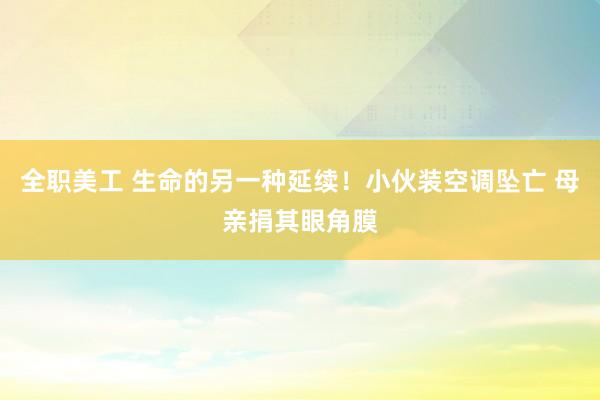 全职美工 生命的另一种延续！小伙装空调坠亡 母亲捐其眼角膜