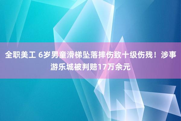 全职美工 6岁男童滑梯坠落摔伤致十级伤残！涉事游乐城被判赔17万余元