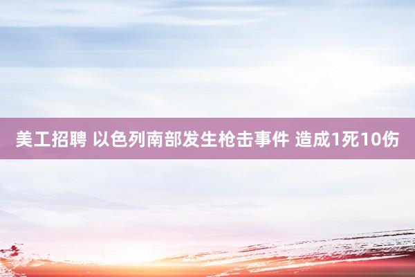 美工招聘 以色列南部发生枪击事件 造成1死10伤