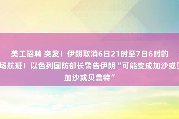 美工招聘 突发！伊朗取消6日21时至7日6时的全国机场航班！以色列国防部长警告伊朗“可能变成加沙或贝鲁特”