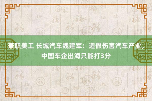 兼职美工 长城汽车魏建军：造假伤害汽车产业，中国车企出海只能打3分