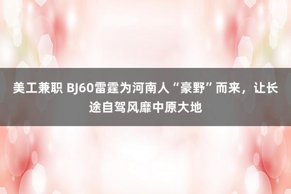 美工兼职 BJ60雷霆为河南人“豪野”而来，让长途自驾风靡中原大地