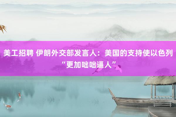 美工招聘 伊朗外交部发言人：美国的支持使以色列“更加咄咄逼人”