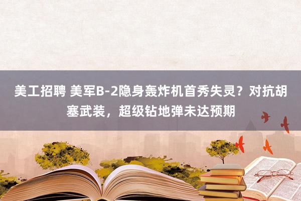 美工招聘 美军B-2隐身轰炸机首秀失灵？对抗胡塞武装，超级钻地弹未达预期