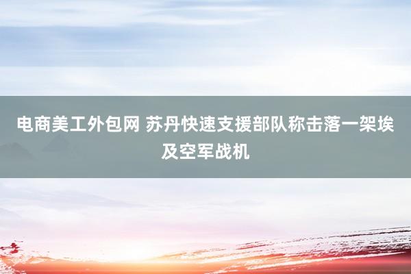 电商美工外包网 苏丹快速支援部队称击落一架埃及空军战机