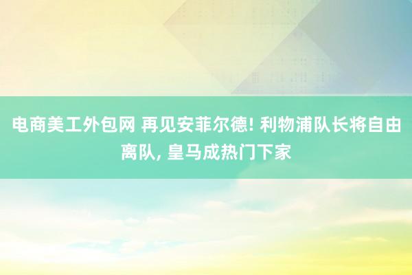 电商美工外包网 再见安菲尔德! 利物浦队长将自由离队, 皇马成热门下家