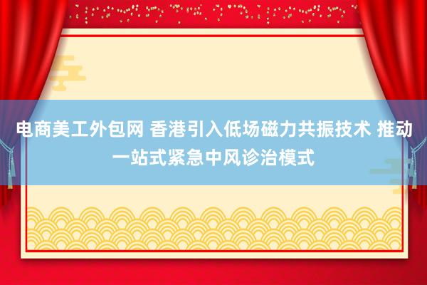 电商美工外包网 香港引入低场磁力共振技术 推动一站式紧急中风诊治模式