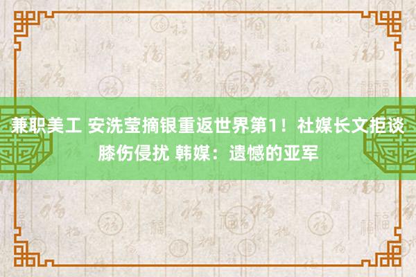 兼职美工 安洗莹摘银重返世界第1！社媒长文拒谈膝伤侵扰 韩媒：遗憾的亚军