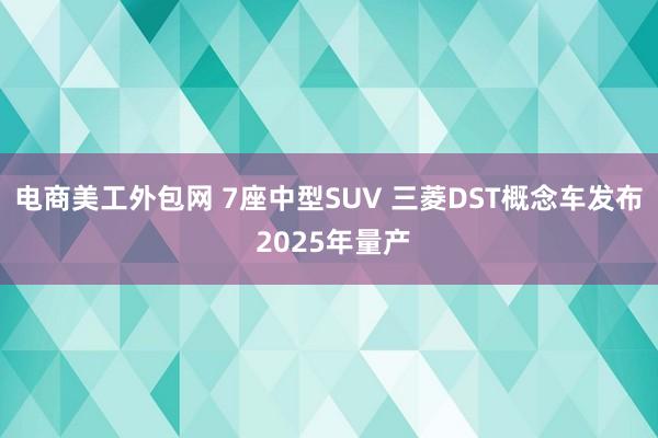 电商美工外包网 7座中型SUV 三菱DST概念车发布 2025年量产