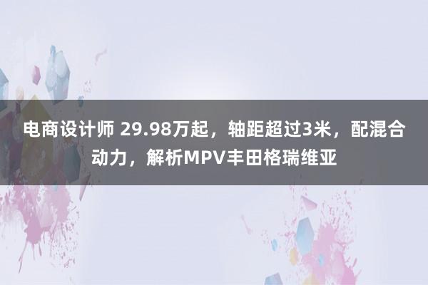 电商设计师 29.98万起，轴距超过3米，配混合动力，解析MPV丰田格瑞维亚