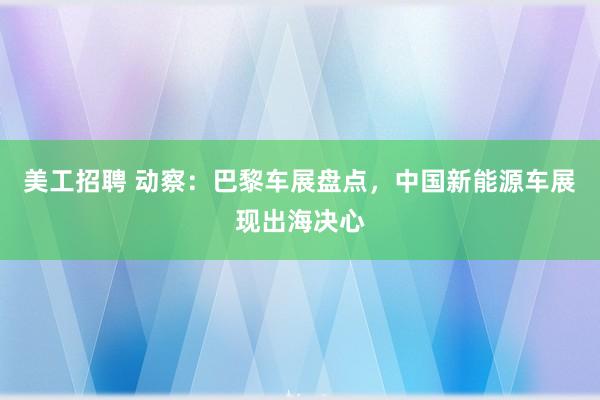 美工招聘 动察：巴黎车展盘点，中国新能源车展现出海决心