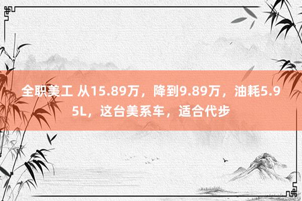 全职美工 从15.89万，降到9.89万，油耗5.95L，这台美系车，适合代步