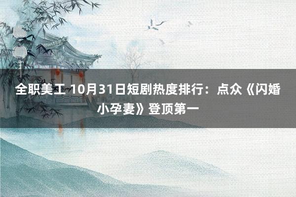 全职美工 10月31日短剧热度排行：点众《闪婚小孕妻》登顶第一