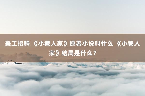 美工招聘 《小巷人家》原著小说叫什么 《小巷人家》结局是什么？