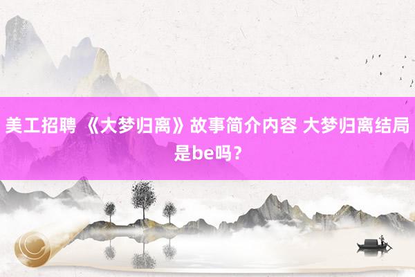 美工招聘 《大梦归离》故事简介内容 大梦归离结局是be吗？