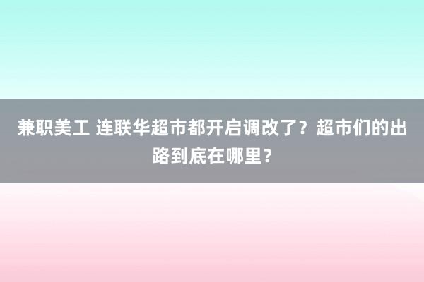 兼职美工 连联华超市都开启调改了？超市们的出路到底在哪里？