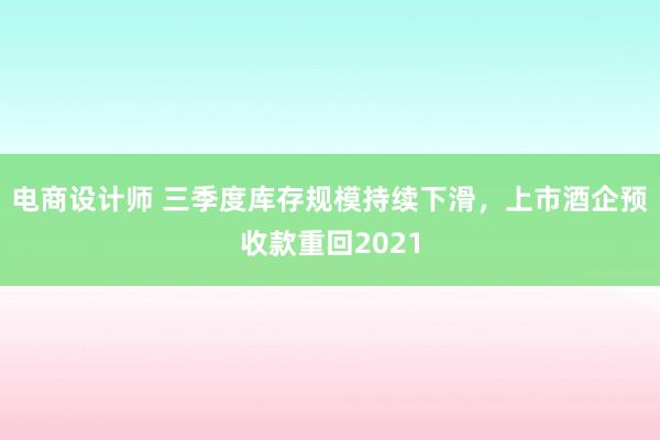 电商设计师 三季度库存规模持续下滑，上市酒企预收款重回2021