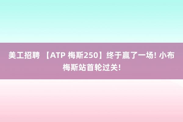 美工招聘 【ATP 梅斯250】终于赢了一场! 小布梅斯站首轮过关!